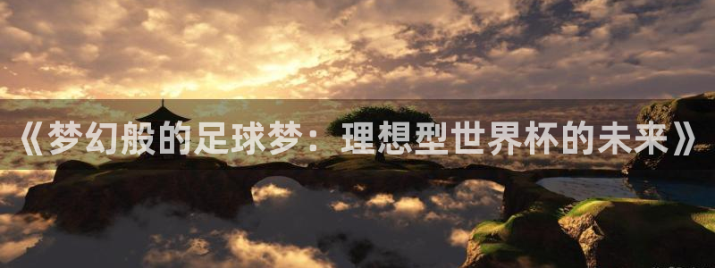2026年世界杯赛程时间表格：《梦幻般的足球梦：理想型世界杯的未来》