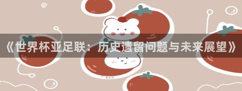 世界杯欧洲区赛程：《世界杯亚足联：历史遗留问题与未来展望》