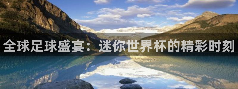 世界杯：全球足球盛宴：迷你世界杯的精彩时刻