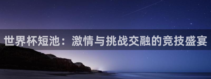 2026世界杯赛程：世界杯短池：激情与挑战交融的竞技盛宴