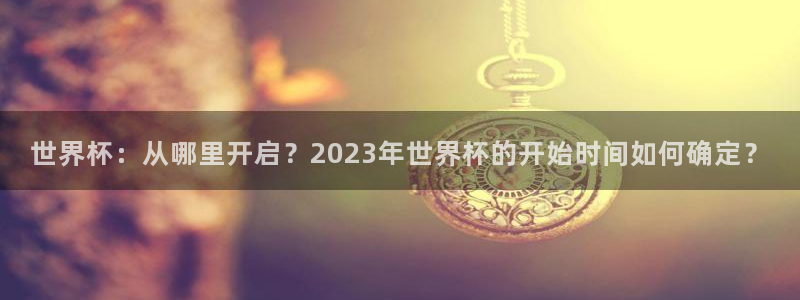 世界杯 赛程：世界杯：从哪里开启？2023年世界杯的开始时间如何确定？
